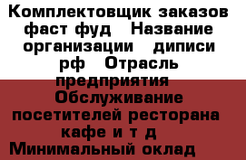 Комплектовщик заказов фаст-фуд › Название организации ­ диписи.рф › Отрасль предприятия ­ Обслуживание посетителей ресторана, кафе и т.д. › Минимальный оклад ­ 28 000 - Все города Работа » Вакансии   . Адыгея респ.,Адыгейск г.